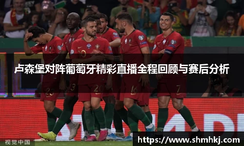 卢森堡对阵葡萄牙精彩直播全程回顾与赛后分析