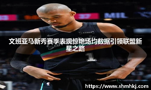 文班亚马新秀赛季表现惊艳场均数据引领联盟新星之路