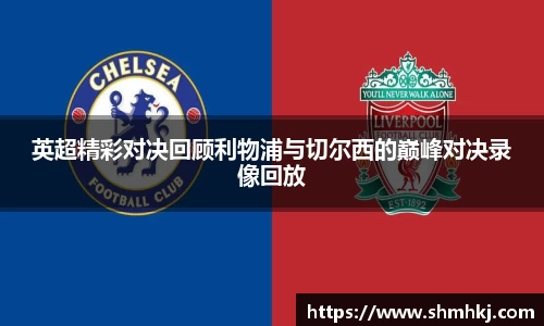 英超精彩对决回顾利物浦与切尔西的巅峰对决录像回放